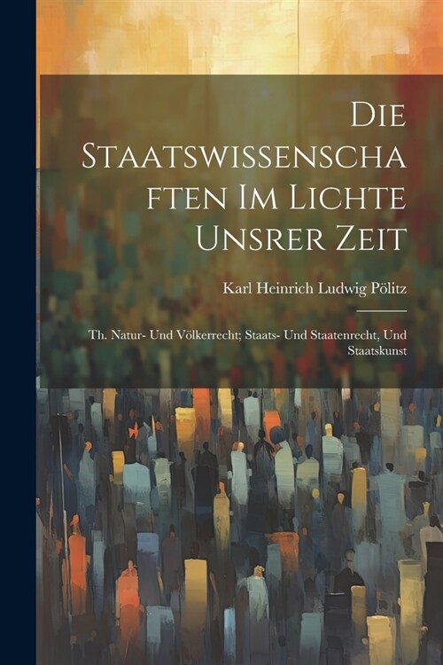 Die Staatswissenschaften Im Lichte Unsrer Zeit: Th. Natur- Und V?kerrecht; Staats- Und Staatenrecht, Und Staatskunst (Paperback)