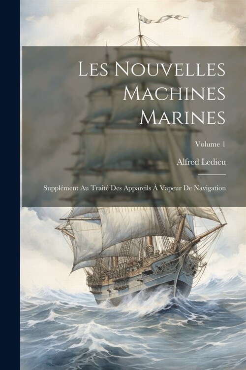 Les Nouvelles Machines Marines: Suppl?ent Au Trait?Des Appareils ?Vapeur De Navigation; Volume 1 (Paperback)