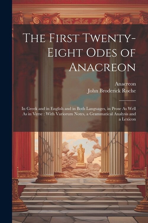 The First Twenty-Eight Odes of Anacreon: In Greek and in English and in Both Languages, in Prose As Well As in Verse: With Variorum Notes, a Grammatic (Paperback)