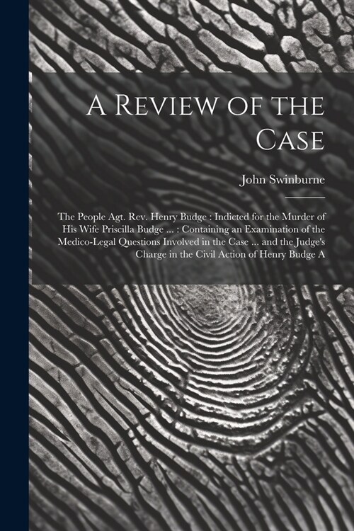 A Review of the Case: The People Agt. Rev. Henry Budge: Indicted for the Murder of His Wife Priscilla Budge ...: Containing an Examination o (Paperback)