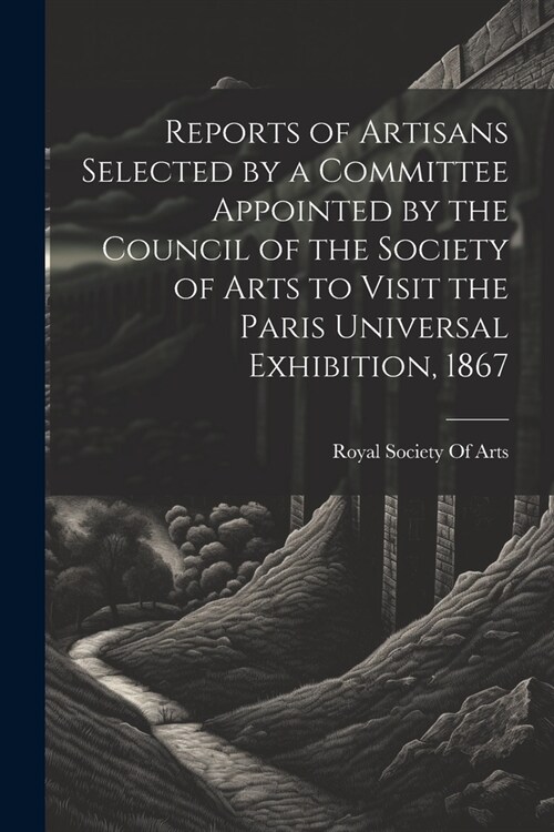 Reports of Artisans Selected by a Committee Appointed by the Council of the Society of Arts to Visit the Paris Universal Exhibition, 1867 (Paperback)
