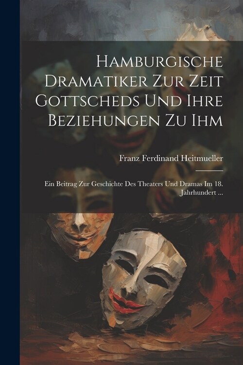 Hamburgische Dramatiker Zur Zeit Gottscheds Und Ihre Beziehungen Zu Ihm: Ein Beitrag Zur Geschichte Des Theaters Und Dramas Im 18. Jahrhundert ... (Paperback)