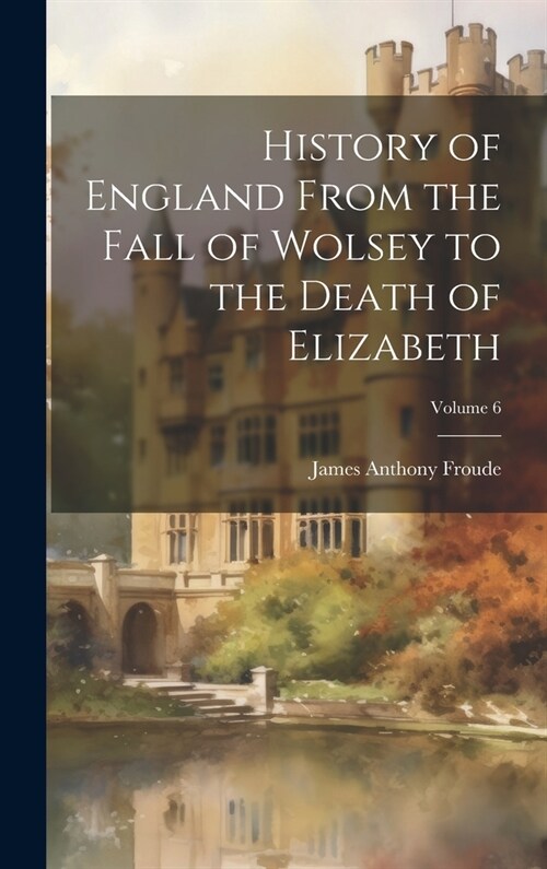 History of England From the Fall of Wolsey to the Death of Elizabeth; Volume 6 (Hardcover)