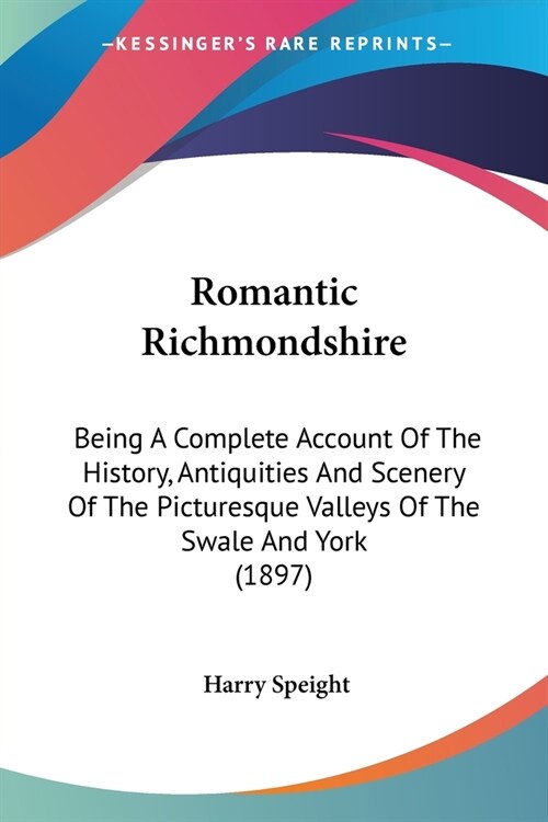 Romantic Richmondshire: Being A Complete Account Of The History, Antiquities And Scenery Of The Picturesque Valleys Of The Swale And York (189 (Paperback)