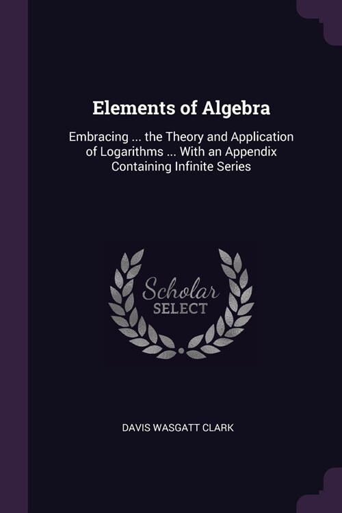 Elements of Algebra: Embracing ... the Theory and Application of Logarithms ... With an Appendix Containing Infinite Series (Paperback)