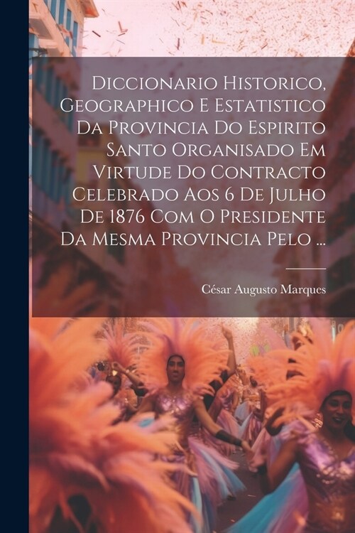 Diccionario Historico, Geographico E Estatistico Da Provincia Do Espirito Santo Organisado Em Virtude Do Contracto Celebrado Aos 6 De Julho De 1876 Co (Paperback)