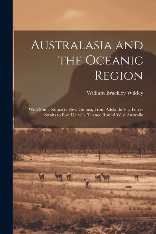 Australasia and the Oceanic Region: With Some Notice of New Guinea, From Adelaide Via Torres Straits to Port Darwin, Thence Round West Australia (Paperback)