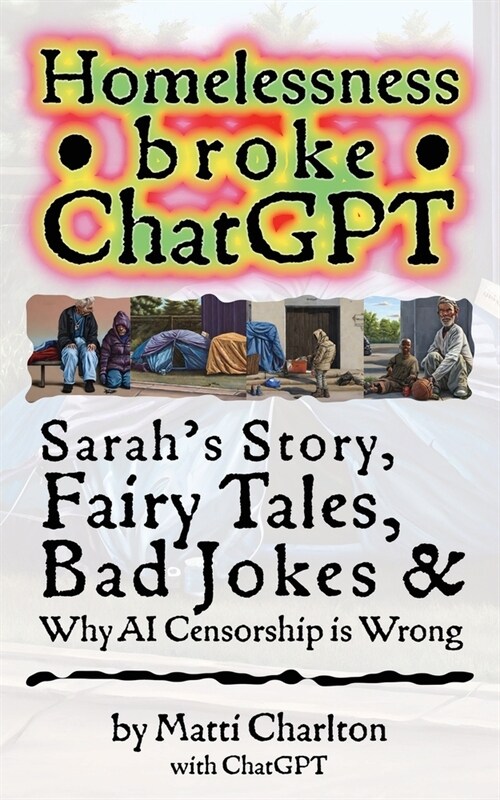 Homelessness Broke ChatGPT: Sarahs Story, Fairy Tales, Bad Jokes & Why AI Censorship is Wrong (Paperback)