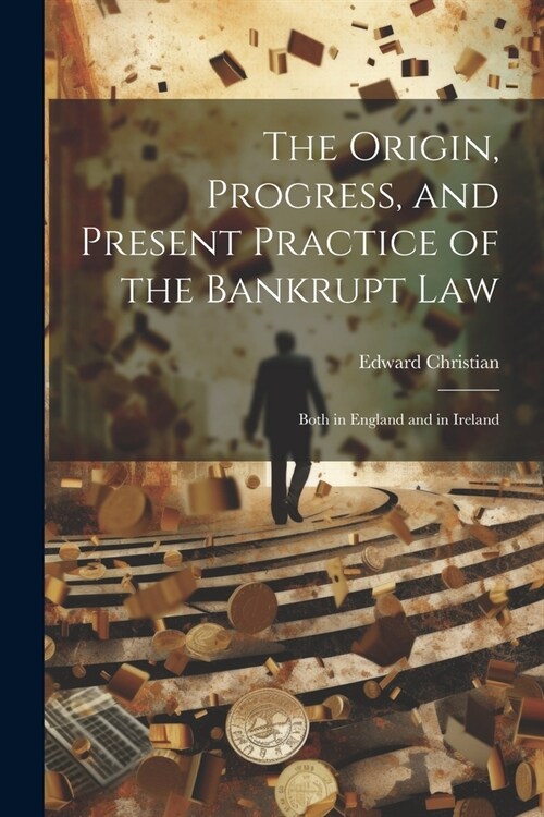 The Origin, Progress, and Present Practice of the Bankrupt Law: Both in England and in Ireland (Paperback)