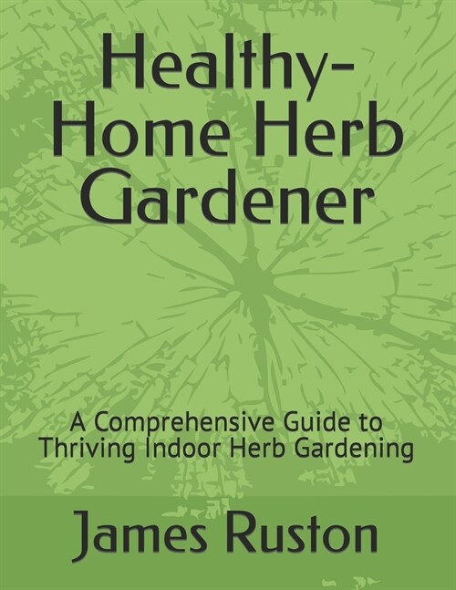 The Healthy-Home Herb Gardener: A Comprehensive Guide to Thriving Indoor Herb Gardening (Paperback)