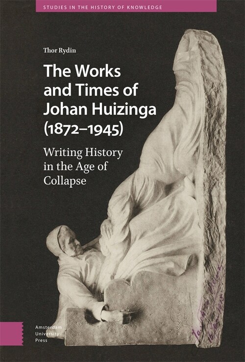 The Works and Times of Johan Huizinga (1872-1945): Writing History in the Age of Collapse (Hardcover)