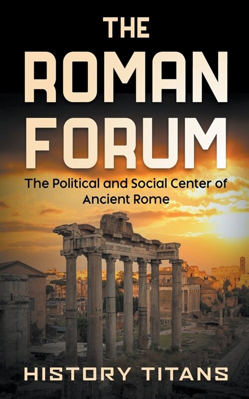 The Roman Forum: The Political and Social Center of Ancient Rome (Paperback)