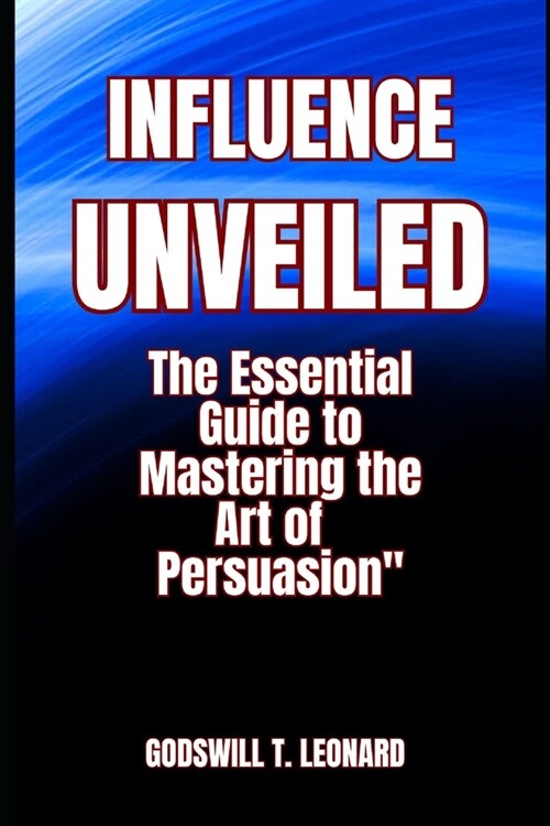 Influence Unveiled: The Essential Guide to Mastering the Art of Persuasion (Paperback)