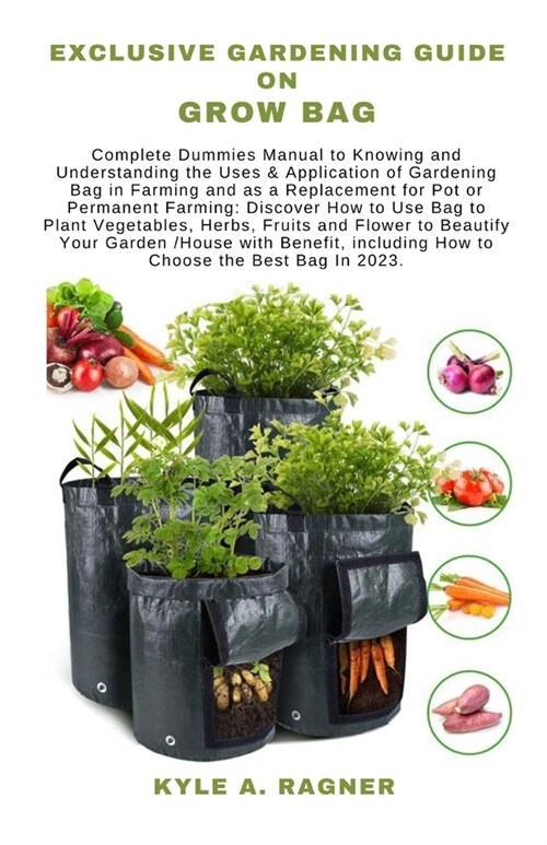 Exclusive Gardening Guide on Grow Bag: Complete Dummies Manual to Knowing and Understanding the Uses & Application of Gardening Bag in Farming and as (Paperback)