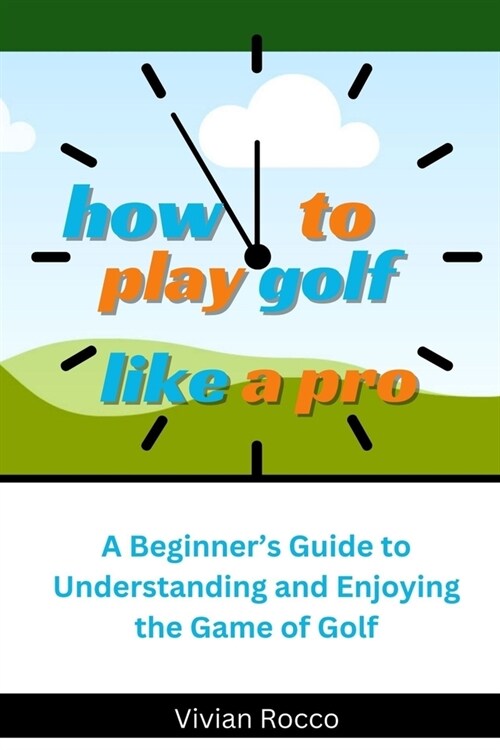 How to Play Golf Like a Pro: A Beginners Guide to Understanding and Enjoying the Game of Golf (Paperback)