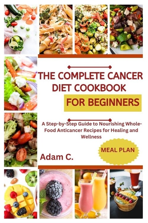 The Complete Cancer Diet Cookbook for Beginners: A Step-by-Step Guide to Nourishing Whole-Food Anticancer Recipes for Healing and Wellness (Paperback)