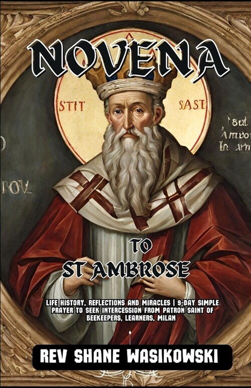Novena to St. Ambrose: life history, Reflections and Miracles 9-Day Simple Prayer to Seek Intercession from Patron Saint of beekeepers, learn (Paperback)