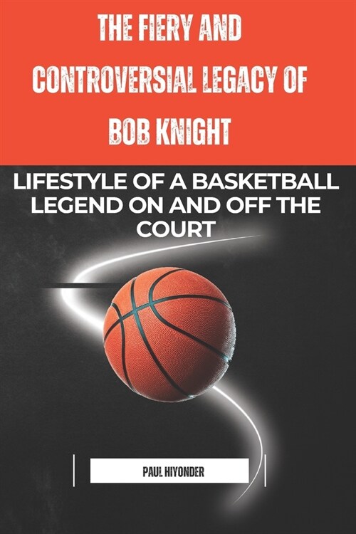 The Fiery and Controversial Legacy of Bob Knight: Lifestyle of a Basketball Legend on and off the Court (Paperback)