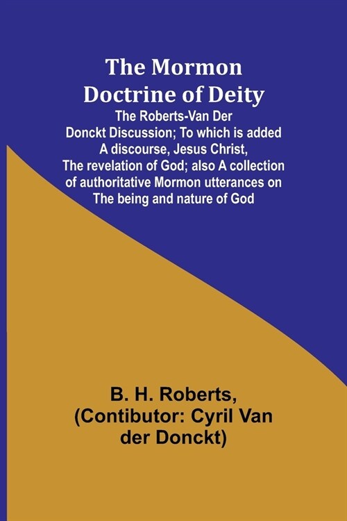 The Mormon Doctrine of Deity: The Roberts-Van Der Donckt Discussion; To which is added a discourse, Jesus Christ, the revelation of God; also a coll (Paperback)