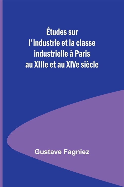?udes sur lindustrie et la classe industrielle ?Paris au XIIIe et au XIVe si?le (Paperback)