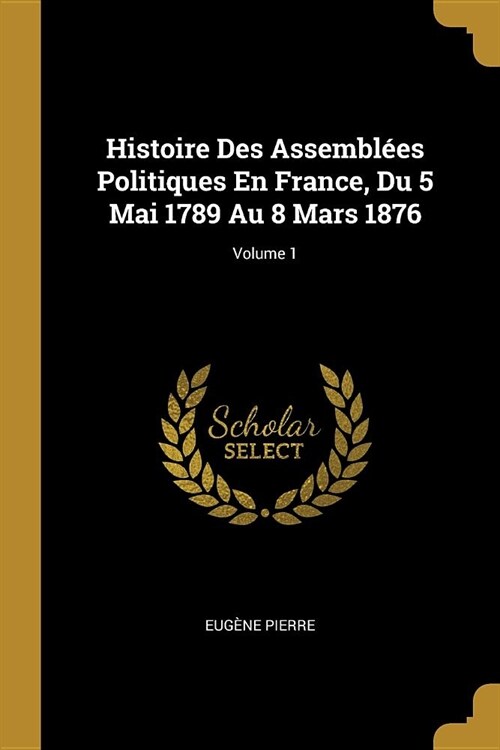 Histoire Des Assembl?s Politiques En France, Du 5 Mai 1789 Au 8 Mars 1876; Volume 1 (Paperback)