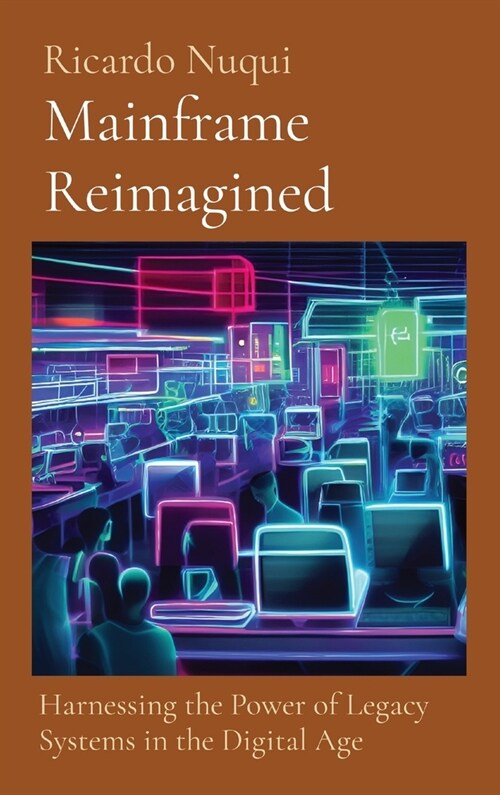 Mainframe Reimagined: Harnessing the Power of Legacy Systems in the Digital Age (Hardcover)