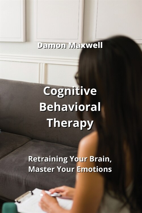 Cognitive Behavioral Therapy: Retraining Your Brain, Master Your Emotions (Paperback)