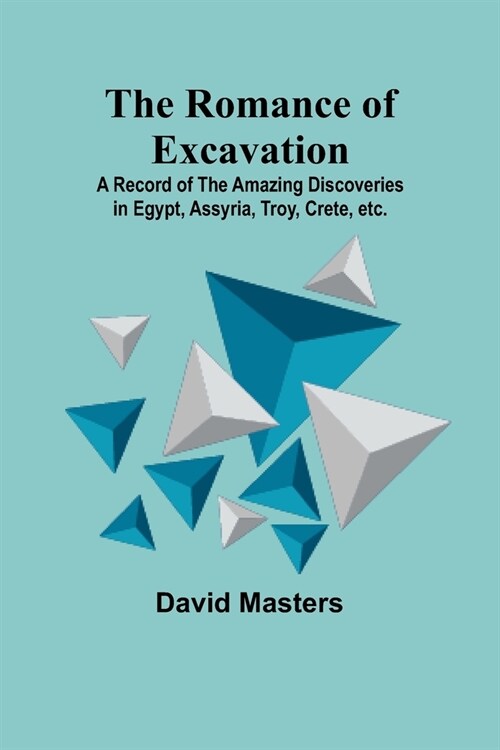 The Romance of Excavation; A record of the amazing discoveries in Egypt, Assyria, Troy, Crete, etc. (Paperback)