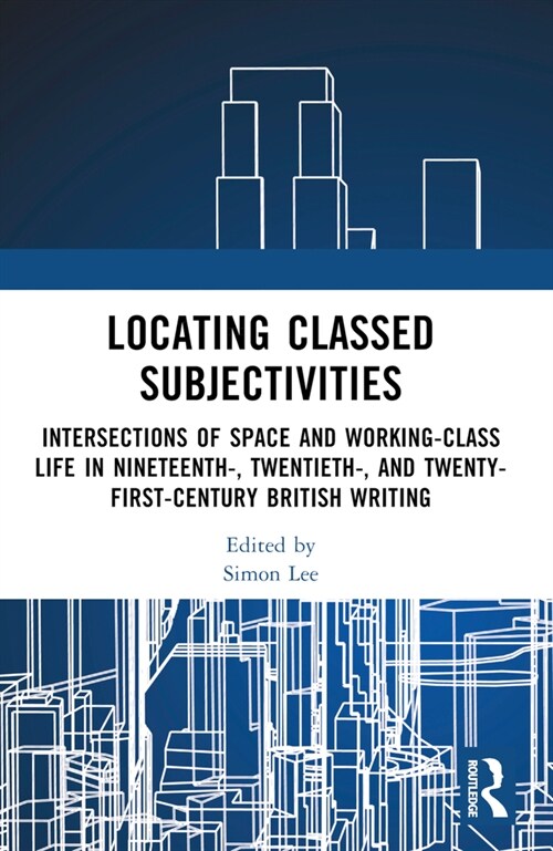 Locating Classed Subjectivities : Intersections of Space and Working-Class Life in Nineteenth-, Twentieth-, and Twenty-First-Century British Writing (Paperback)