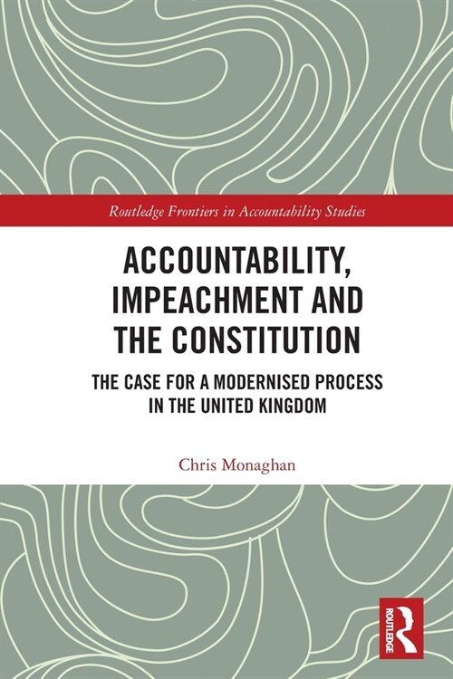 Accountability, Impeachment and the Constitution : The Case for a Modernised Process in the United Kingdom (Paperback)