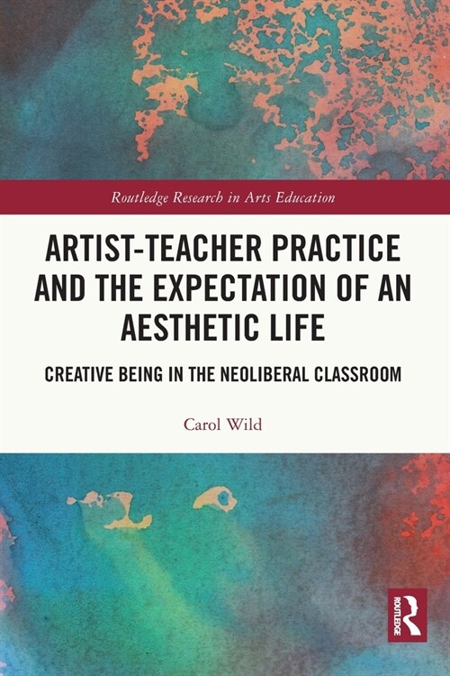 Artist-Teacher Practice and the Expectation of an Aesthetic Life : Creative Being in the Neoliberal Classroom (Paperback)