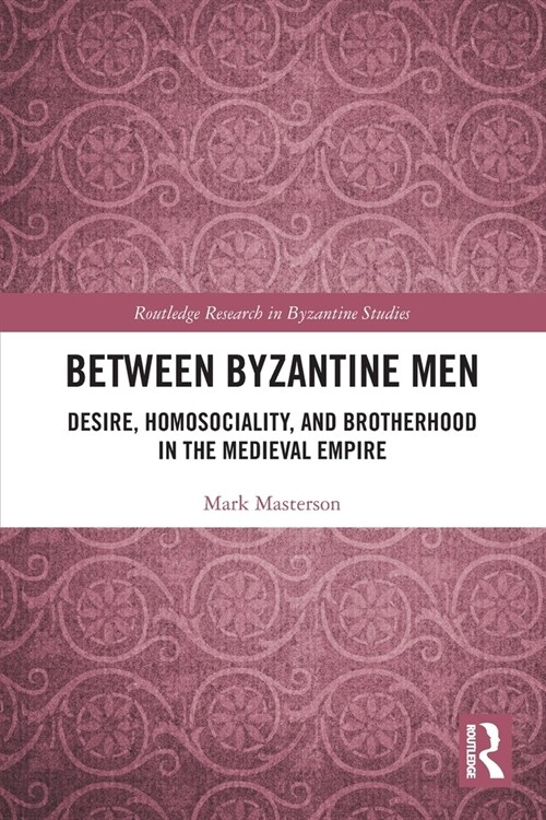 Between Byzantine Men : Desire, Homosociality, and Brotherhood in the Medieval Empire (Paperback)