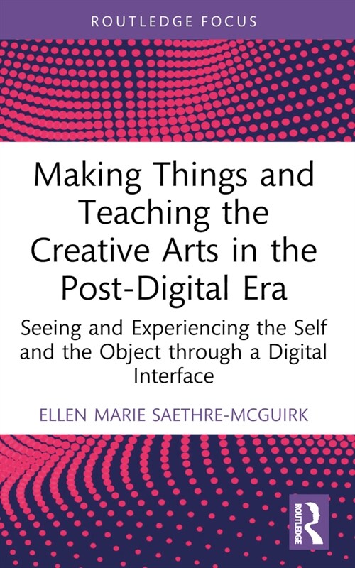 Making Things and Teaching the Creative Arts in the Post-Digital Era : Seeing and Experiencing the Self and the Object through a Digital Interface (Paperback)