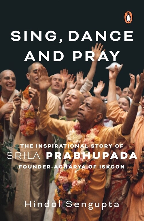 Sing, Dance and Pray: The Inspirational Story of Srila Prabhupada Founder-Acharya of Iskcon (Paperback)