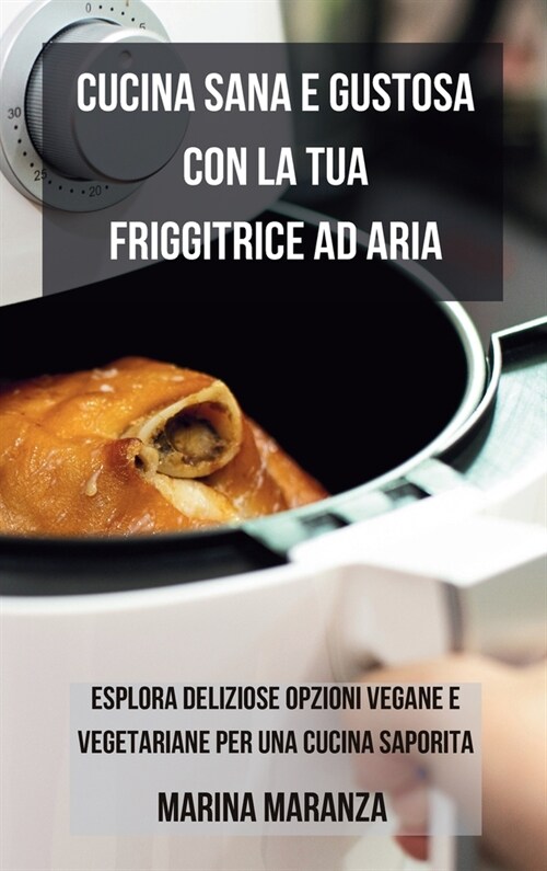 Cucina Sana e Gustosa con la Friggitrice ad Aria: Esplora Deliziose Opzioni Vegane e Vegetariane per una Cucina Saporita (Hardcover)