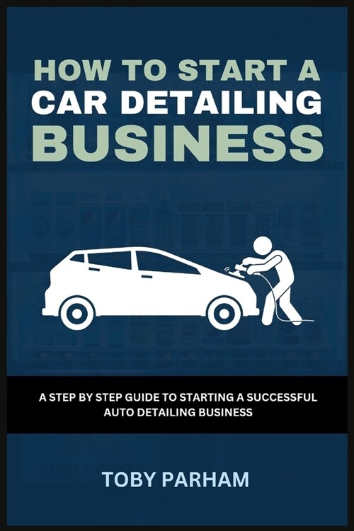 How to Start a Car Detailing Business: A Step by Step Guide to Starting an Auto Detailing Business (Paperback)