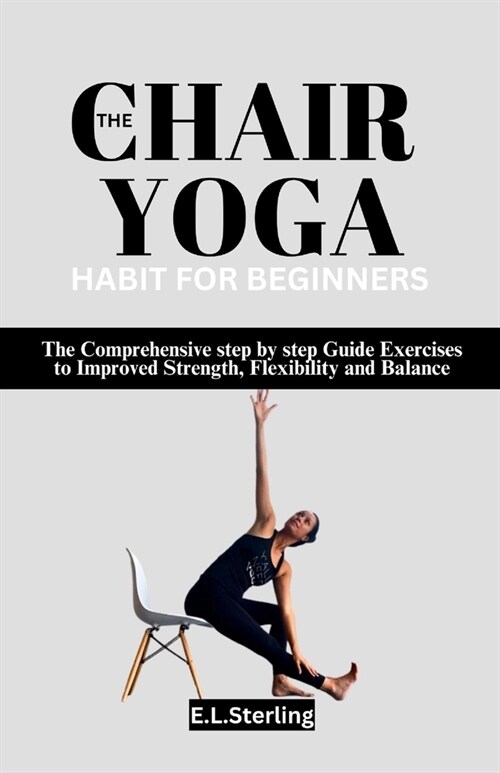 The Chair Yoga Habit for Beginners: The Comprehensive step by step Guide Exercises to Improved Strength, Flexibility and Balance (Paperback)