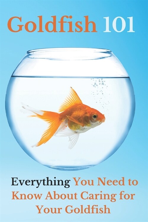 Goldfish 101: Everything You Need to Know About Caring for Your Goldfish (Paperback)