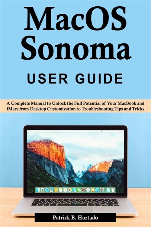 macOS Sonoma User Guide: A Complete Manual to Unlock the Full Potential of Your MacBook and iMacs from Desktop Customization to Troubleshooting (Paperback)