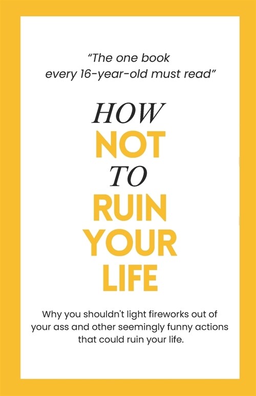 How to not ruin your life: The one book every 16-year-old must read - A life-saving birthday present for every 16-year-old teenager. (Paperback)