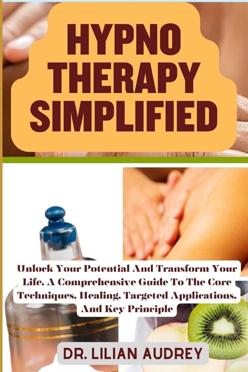 Hypno Therapy Simplified: Unlock Your Potential And Transform Your Life, A Comprehensive Guide To The Core Techniques, Healing, Targeted Applica (Paperback)