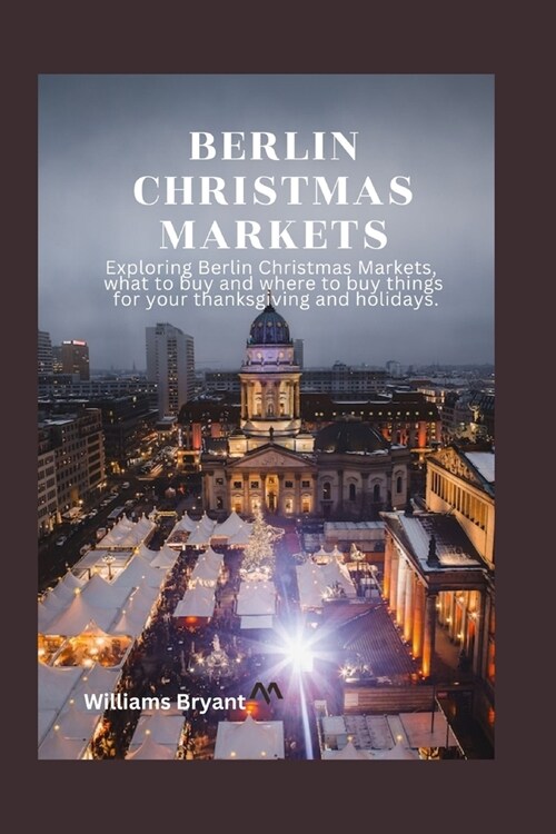 Berlin Christmas Markets: Exploring Berlin Christmas Markets, what to buy and where to buy things for your thanksgiving and holidays. (Paperback)