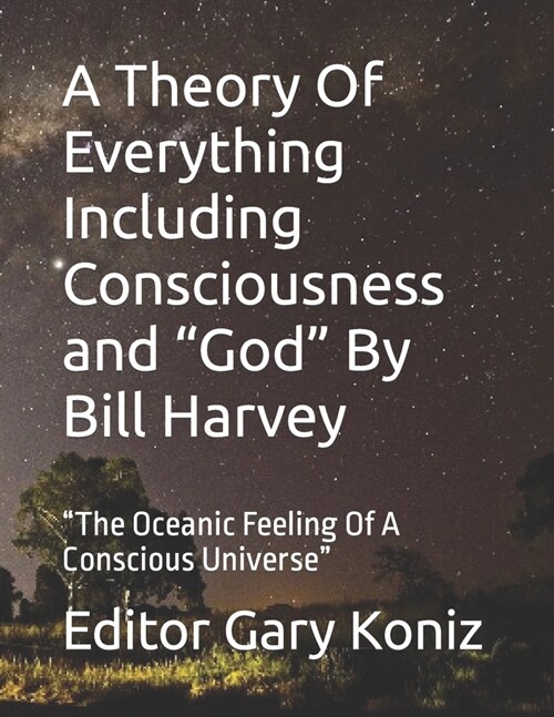 A Theory Of Everything Including Consciousness and God By Bill Harvey: The Oceanic Feeling Of A Conscious Universe (Paperback)
