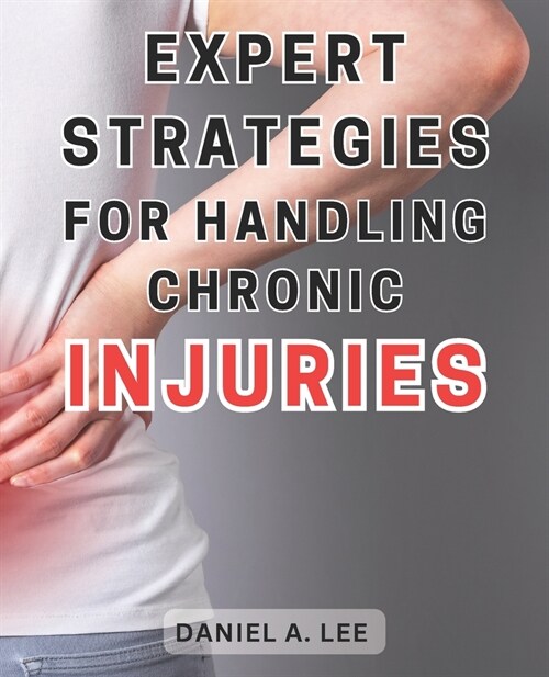 Expert Strategies for Handling Chronic Injuries: Unlock the Secrets to Healing Chronic Injuries and Attaining a Life Free from Pain: Expert Techniques (Paperback)