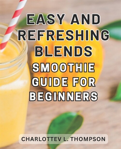 Easy and Refreshing Blends: Smoothie Guide for Beginners: Nourish your body with irresistible recipes and embrace a vibrant, wellness-focused life (Paperback)