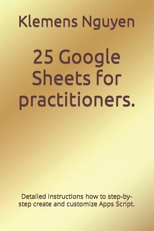 25 Google Sheets for practitioners.: Detailed instructions how to step-by-step create and customize Apps Script. (Paperback)