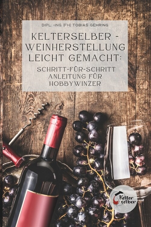 Kelterselber -Weinherstellung leicht gemacht: Schritt-f?-Schritt Anleitung f? Hobbywinzer (Paperback)