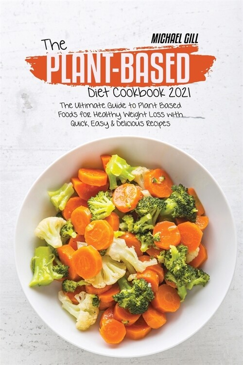 The Plant-Based Diet Cookbook 2021: The Ultimate Guide to Plant Based Foods for Healthy Weight Loss with Quick, Easy & Delicious Recipes (Paperback)