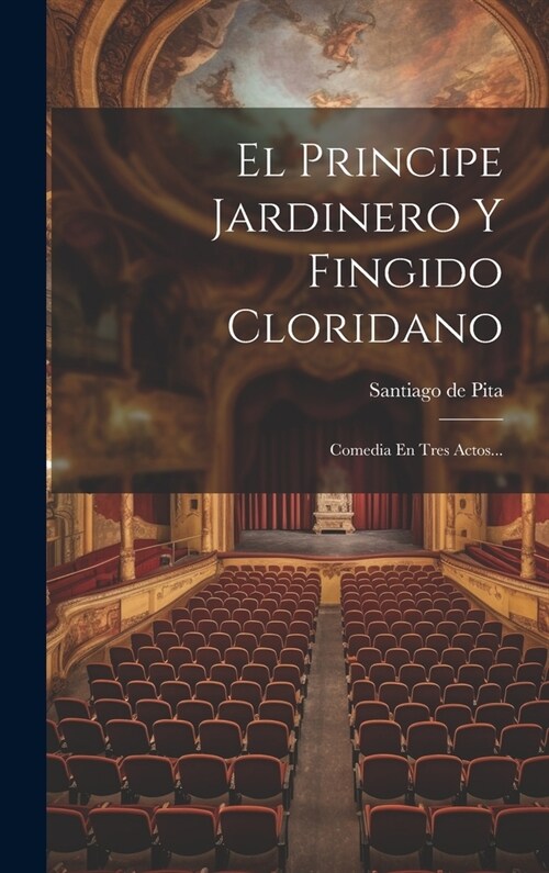 El Principe Jardinero Y Fingido Cloridano: Comedia En Tres Actos... (Hardcover)