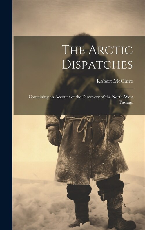 The Arctic Dispatches [microform]: Containing an Account of the Discovery of the North-West Passage (Hardcover)
